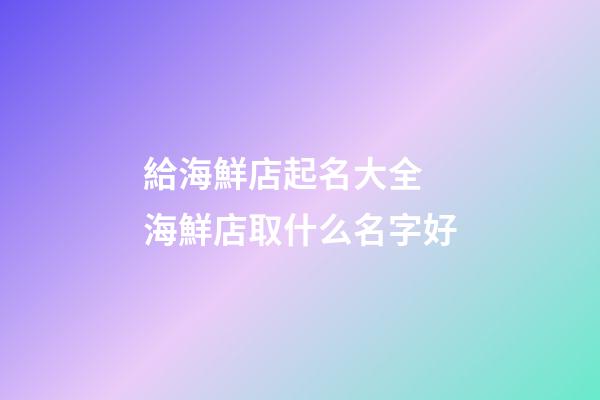 給海鮮店起名大全 海鮮店取什么名字好-第1張-店鋪起名-玄機派